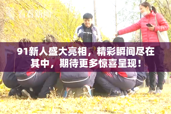 91新人盛大亮相，精彩瞬间尽在其中，期待更多惊喜呈现！