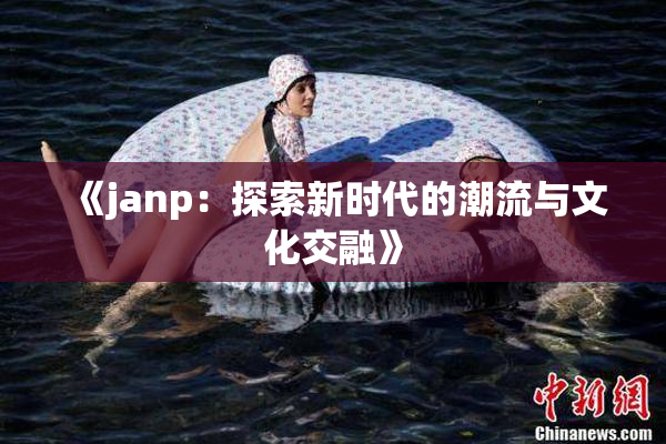 《janp：探索新时代的潮流与文化交融》