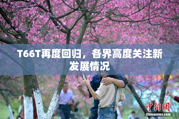 T66T再度回归，各界高度关注新发展情况