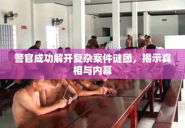 警官成功解开复杂案件谜团，揭示真相与内幕