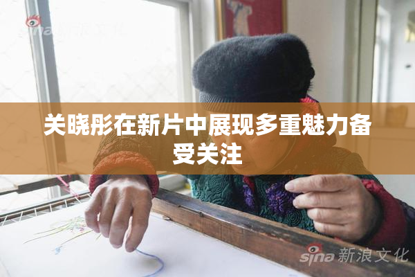 关晓彤在新片中展现多重魅力备受关注