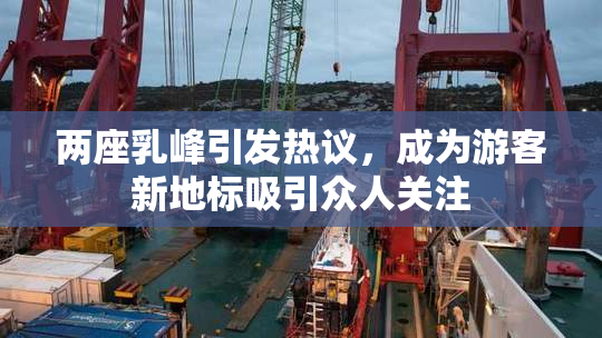 两座乳峰引发热议，成为游客新地标吸引众人关注