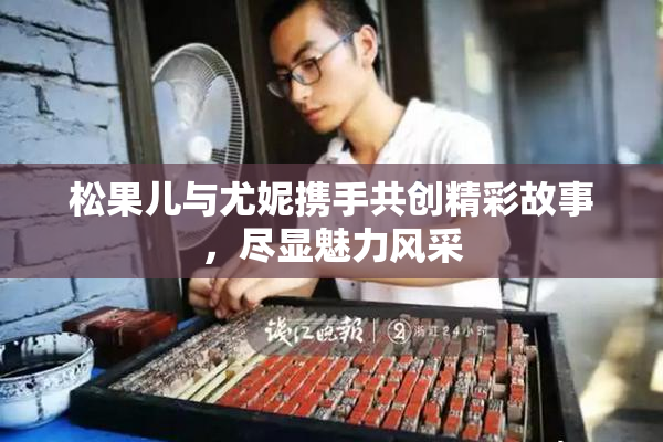松果儿与尤妮携手共创精彩故事，尽显魅力风采