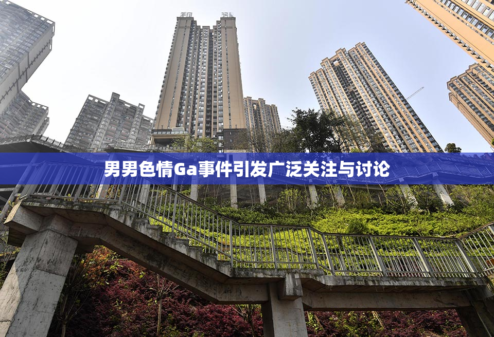男男色情Ga事件引发广泛关注与讨论