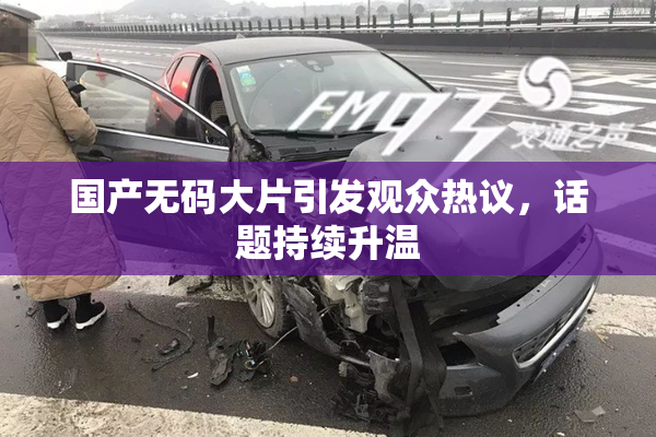 国产无码大片引发观众热议，话题持续升温