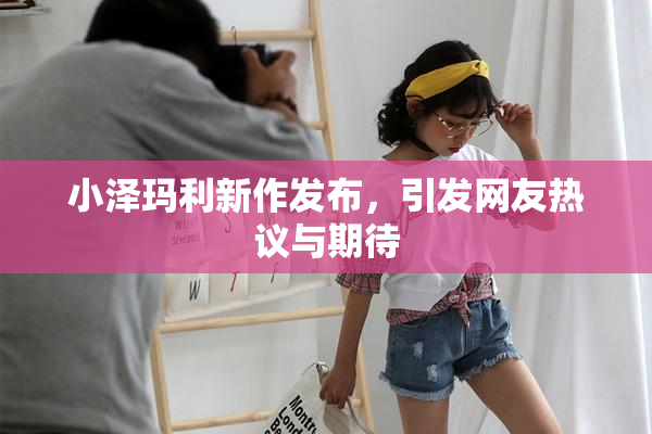 小泽玛利新作发布，引发网友热议与期待