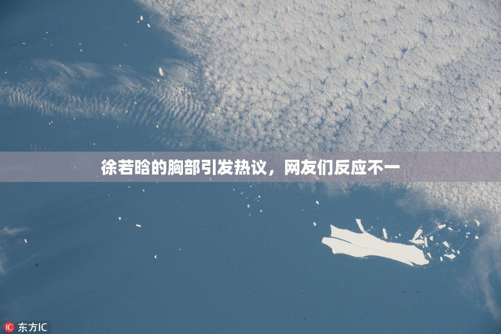 徐若晗的胸部引发热议，网友们反应不一