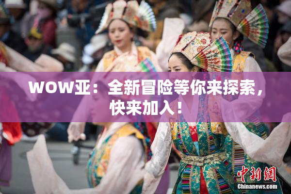 WOW亚：全新冒险等你来探索，快来加入！