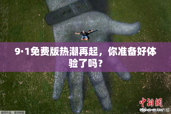 9·1免费版热潮再起，你准备好体验了吗？