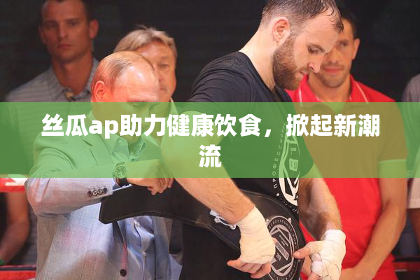 丝瓜ap助力健康饮食，掀起新潮流