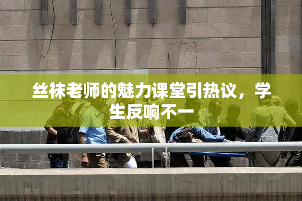 丝袜老师的魅力课堂引热议，学生反响不一