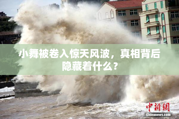 小舞被卷入惊天风波，真相背后隐藏着什么？