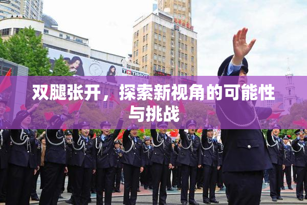 双腿张开，探索新视角的可能性与挑战