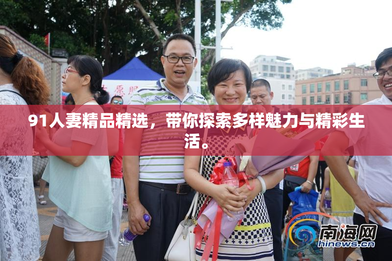 91人妻精品精选，带你探索多样魅力与精彩生活。