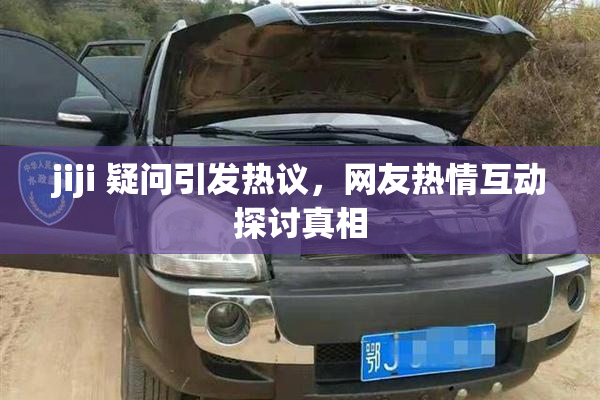 jiji 疑问引发热议，网友热情互动探讨真相