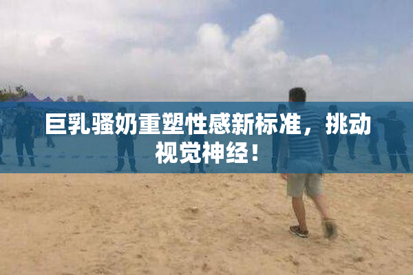 巨乳骚奶重塑性感新标准，挑动视觉神经！