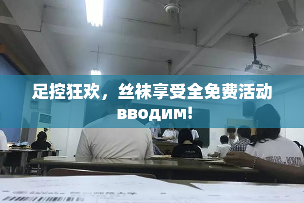 足控狂欢，丝袜享受全免费活动 вводим!