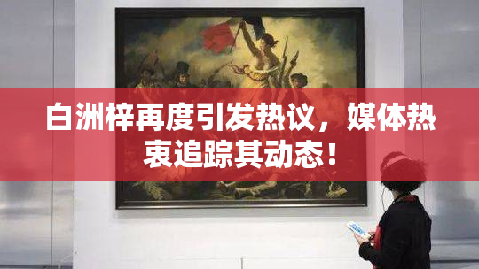 白洲梓再度引发热议，媒体热衷追踪其动态！