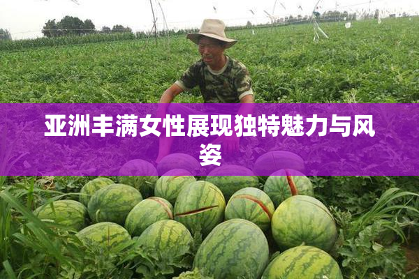亚洲丰满女性展现独特魅力与风姿