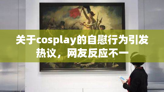 关于cosplay的自慰行为引发热议，网友反应不一