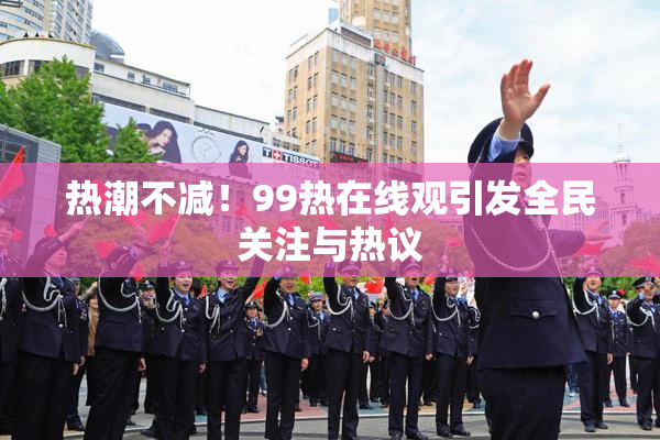 热潮不减！99热在线观引发全民关注与热议