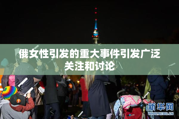 俄女性引发的重大事件引发广泛关注和讨论