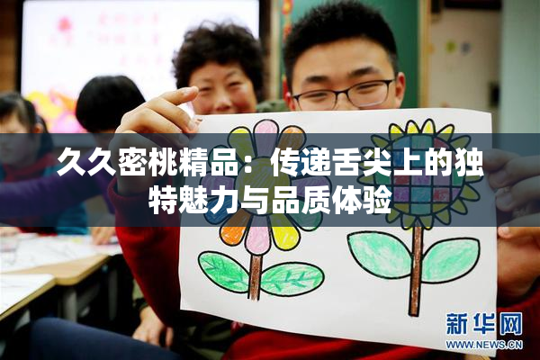 久久密桃精品：传递舌尖上的独特魅力与品质体验
