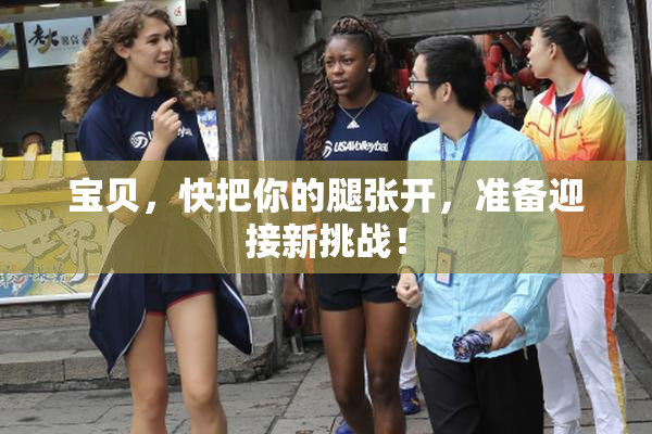 宝贝，快把你的腿张开，准备迎接新挑战！