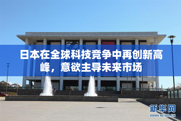 日本在全球科技竞争中再创新高峰，意欲主导未来市场
