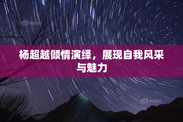 杨超越倾情演绎，展现自我风采与魅力