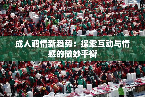 成人调情新趋势：探索互动与情感的微妙平衡