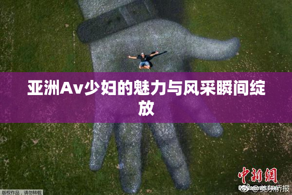 亚洲Av少妇的魅力与风采瞬间绽放