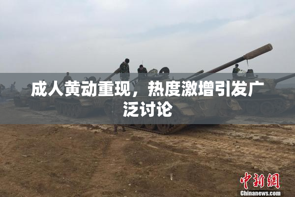 成人黄动重现，热度激增引发广泛讨论