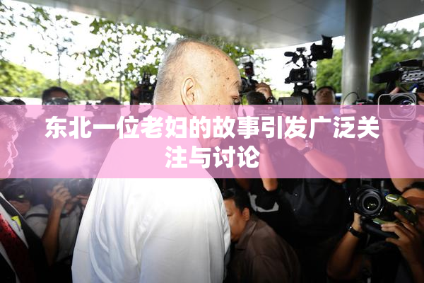 东北一位老妇的故事引发广泛关注与讨论