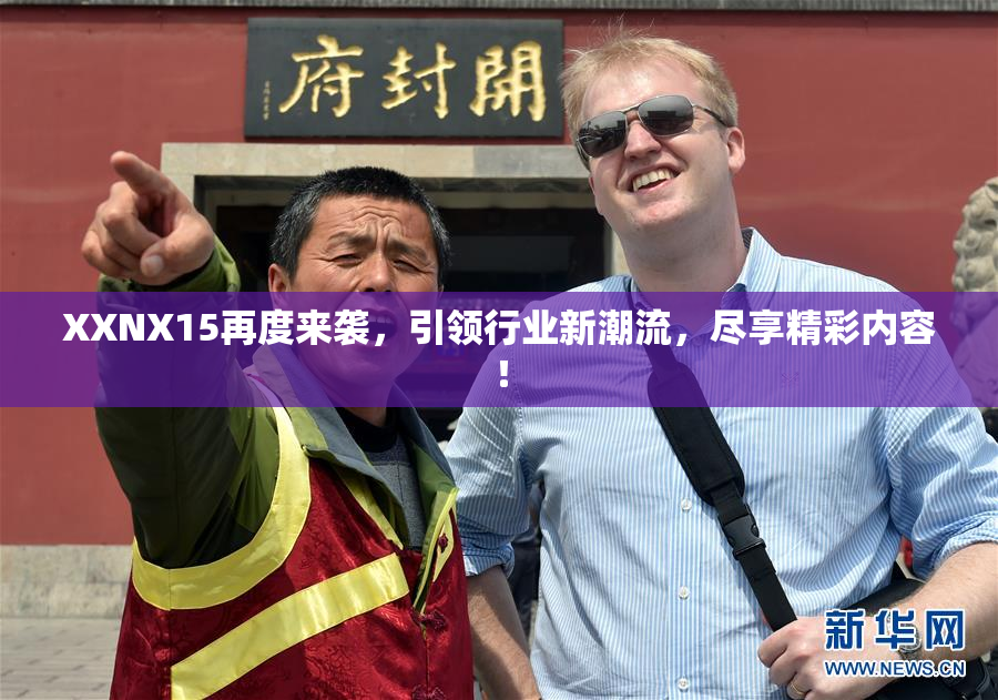 XXNX15再度来袭，引领行业新潮流，尽享精彩内容！