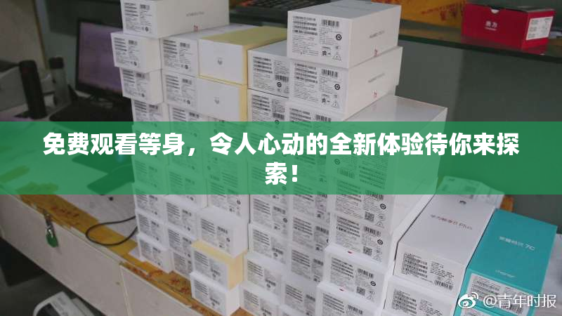 免费观看等身，令人心动的全新体验待你来探索！