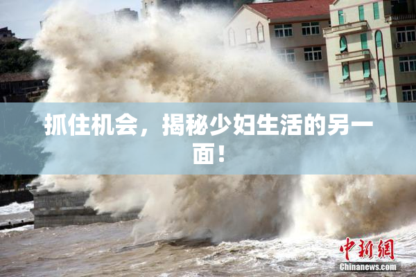 抓住机会，揭秘少妇生活的另一面！