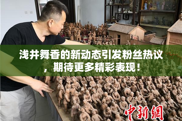 浅井舞香的新动态引发粉丝热议，期待更多精彩表现！