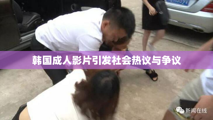 韩国成人影片引发社会热议与争议