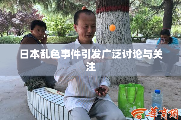 日本乱色事件引发广泛讨论与关注