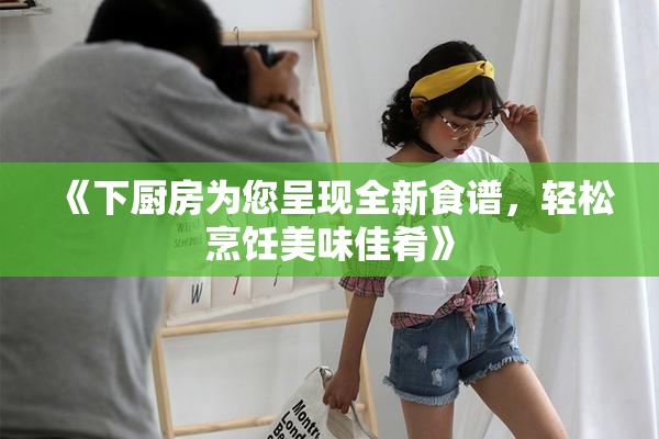 《下厨房为您呈现全新食谱，轻松烹饪美味佳肴》