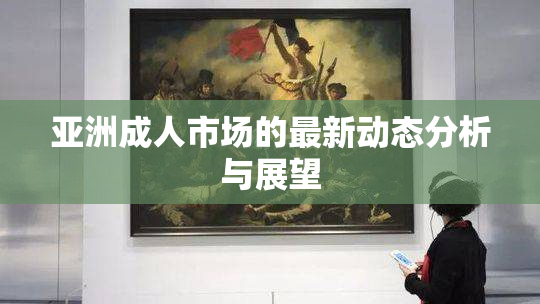 亚洲成人市场的最新动态分析与展望
