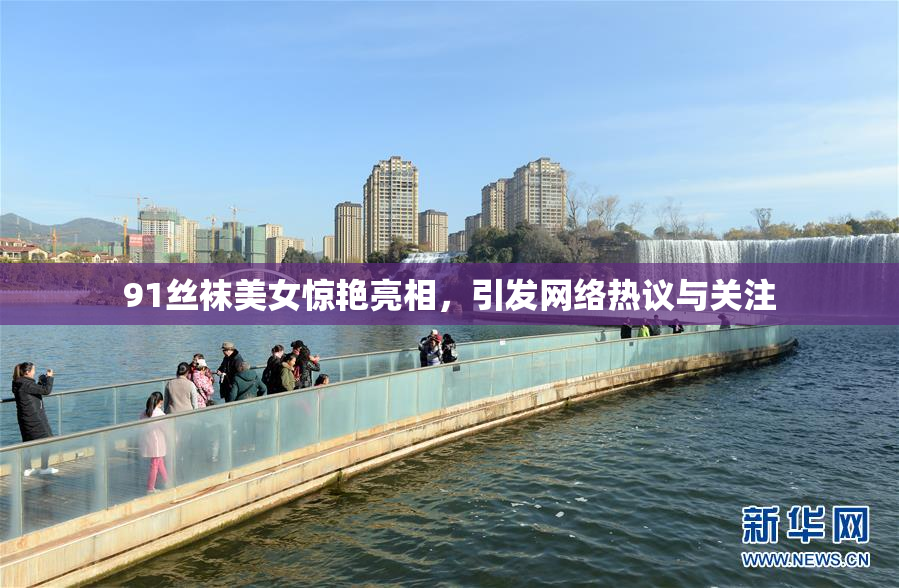 91丝袜美女惊艳亮相，引发网络热议与关注