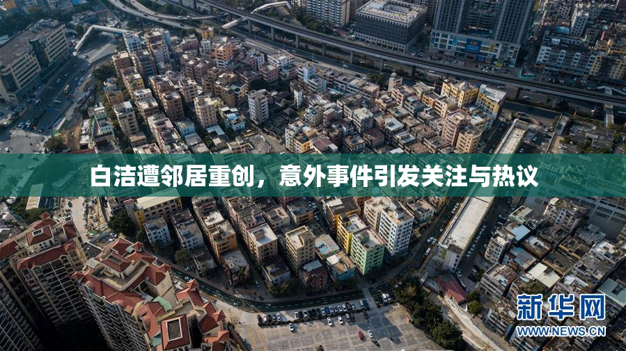 白洁遭邻居重创，意外事件引发关注与热议