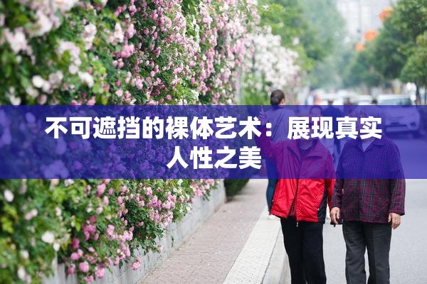 不可遮挡的裸体艺术：展现真实人性之美