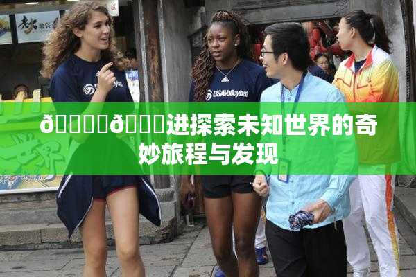 🔞‌🍌进探索未知世界的奇妙旅程与发现