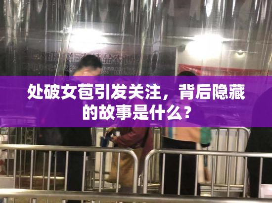 处破女苞引发关注，背后隐藏的故事是什么？