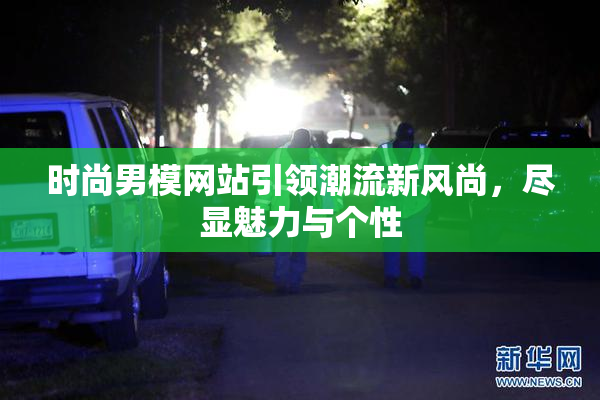 时尚男模网站引领潮流新风尚，尽显魅力与个性