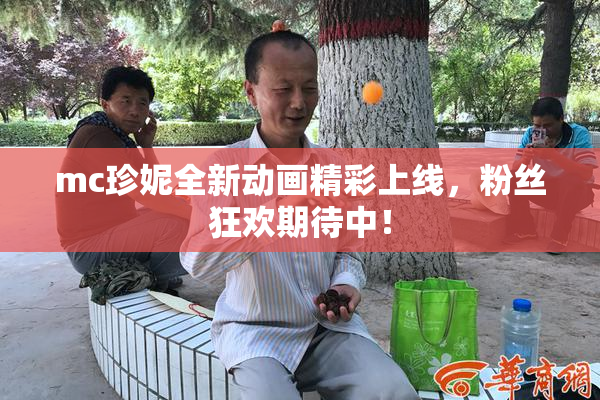 mc珍妮全新动画精彩上线，粉丝狂欢期待中！