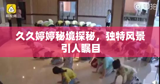 久久婷婷秘境探秘，独特风景引人瞩目